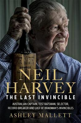 Neil Harvey: The Last Invincible: Australian Champion Test Batsman, Selector, Record Breaker and Last Of Bradman’s Invincibles book