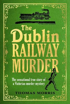 The Dublin Railway Murder: The sensational true story of a Victorian murder mystery by Thomas Morris