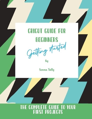 Cricut Guide For Beginners: Getting Started! The Complete Guide To Your First Projects by Sienna Tally