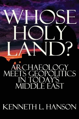 Whose Holy Land?: Archaeology Meets Geopolitics in Today's Middle East by Kenneth L Hanson