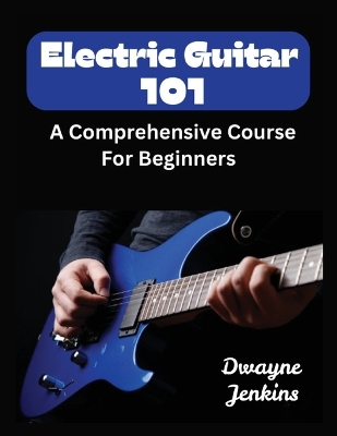 Electric Guitar 101: A Comprehensive Course For Beginners book