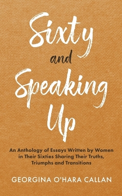 Sixty and Speaking Up: An Anthology of Essays Written by Women in their Sixties Sharing their Truths, Triumphs and Transitions book
