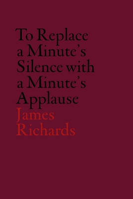 James Richards: To Replace a Minute's Silence with a Minute's Applause book