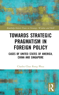 Towards Strategic Pragmatism in Foreign Policy: Cases of United States of America, China and Singapore by Charles Chao Rong Phua