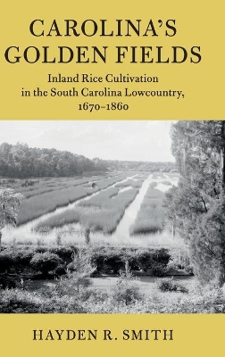 Carolina's Golden Fields: Inland Rice Cultivation in the South Carolina Lowcountry, 1670–1860 by Hayden R. Smith