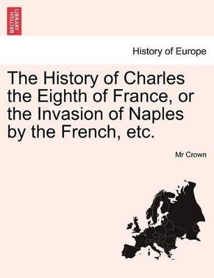 The History of Charles the Eighth of France, or the Invasion of Naples by the French, Etc. by MR Crown