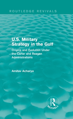 U.S. Military Strategy in the Gulf (Routledge Revivals): Origins and Evolution Under the Carter and Reagan Administrations by Amitav Acharya