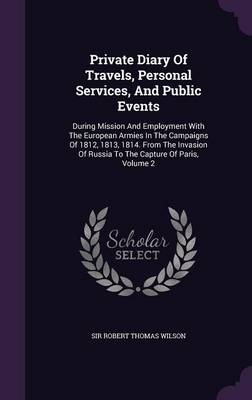 Private Diary Of Travels, Personal Services, And Public Events: During Mission And Employment With The European Armies In The Campaigns Of 1812, 1813, 1814. From The Invasion Of Russia To The Capture Of Paris, Volume 2 book