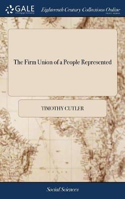 The Firm Union of a People Represented: And a Concern for It, Urged: Upon All Orders and Degrees of Men: In a Sermon Preached Before the General Assembly of the Colony of Connecticut, at Hartford, May 9. 1717 by Timothy Cutler