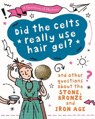 A Question of History: Did the Celts use hair gel? And other questions about the Stone, Bronze and Iron Ages by Tim Cooke