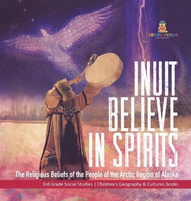 Inuit Believe in Spirits: The Religious Beliefs of the People of the Arctic Region of Alaska 3rd Grade Social Studies Children's Geography & Cultures Books book