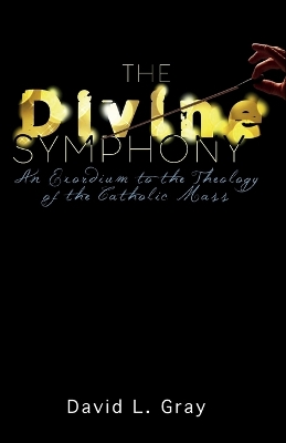 The Divine Symphony: An Exordium to the Theology of the Catholic Mass by David L Gray