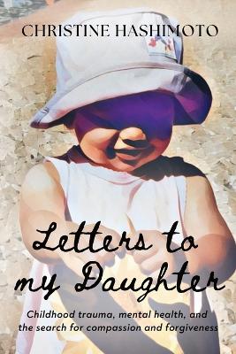 Letters to My Daughter: Childhood trauma, mental health, and the search for compassion and forgiveness book