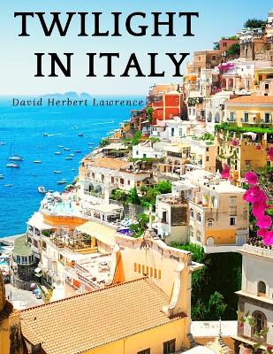 Twilight in Italy: Discovering Hidden Italy with David Herbert Lawrence: Discovering Hidden Italy book