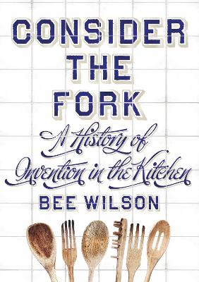 Consider the Fork: A History of Invention in the Kitchen by Bee Wilson