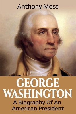 George Washington: A Biography of an American President by Anthony Moss