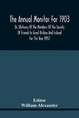 The Annual Monitor For 1903 Or, Obituary Of The Members Of The Society Of Friends In Great Britain And Ireland For The Year 1902 book