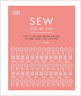 Sew Step by Step: How to use your sewing machine to make, mend, and customize by DK