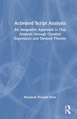 Activated Script Analysis: An Integrative Approach to Play Analysis through Creative Expression and Devised Theatre by Elizabeth Brendel Horn