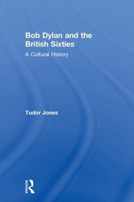 Bob Dylan and the British Sixties: A Cultural History by Tudor Jones