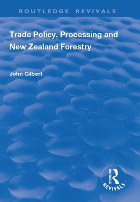 Trade Policy, Processing and New Zealand Forestry by John Gilbert