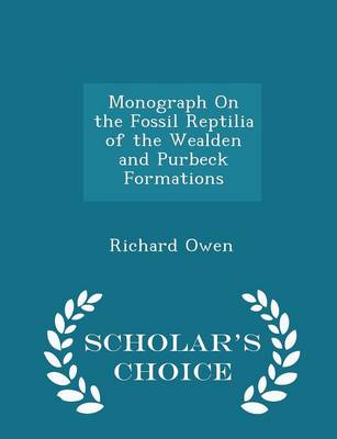 Monograph on the Fossil Reptilia of the Wealden and Purbeck Formations - Scholar's Choice Edition by Dr Richard Owen
