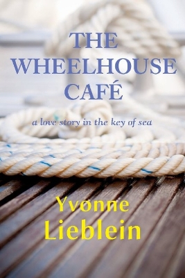 The Wheelhouse Cafe - A Love Story in the Key of Sea by Yvonne Lieblein