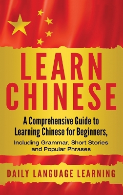 Learn Chinese: A Comprehensive Guide to Learning Chinese for Beginners, Including Grammar, Short Stories and Popular Phrases by Daily Language Learning