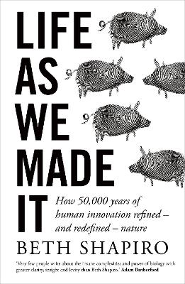 Life as We Made It: How 50,000 years of human innovation refined – and redefined – nature by Beth Shapiro