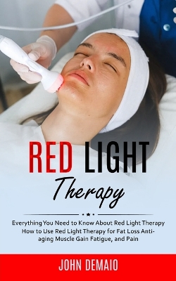 Red Light Therapy: Everything You Need to Know About Red Light Therapy (How to Use Red Light Therapy for Fat Loss Anti-aging Muscle Gain Fatigue, and Pain) book