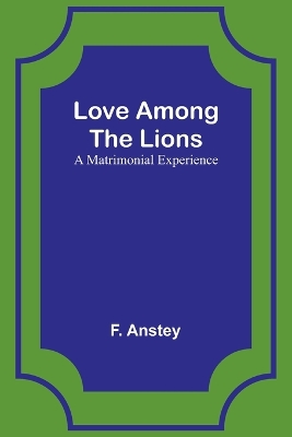 Love Among the Lions: A Matrimonial Experience by F Anstey