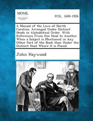 Manual of the Laws of North Carolina, Arranged Under Distinct Heads in Alphabetical Order. with References from One Head to Another When a Subject Is Mentioned in Any Other Part of the Book Than Under the Distinct Head Where It Is Placed. book