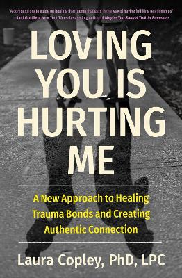 Loving You Is Hurting Me: A New Approach to Healing Trauma Bonds and Creating Authentic Connection by Laura Copley