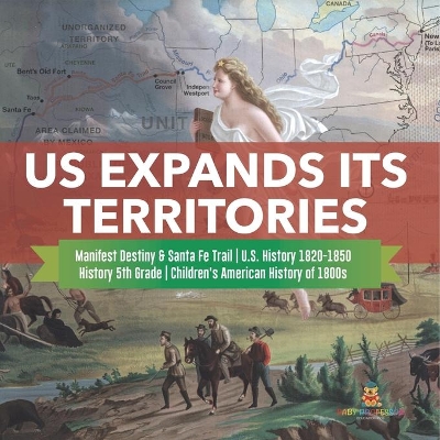 US Expands Its Territories Manifest Destiny & Santa Fe Trail U.S. History 1820-1850 History 5th Grade Children's American History of 1800s by Baby Professor