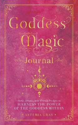 Goddess Magic Journal: Spells, Rituals, and Writing Prompts to Harness the Power of the Goddess Within: Volume 15 book