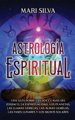 Astrología espiritual: Una guía sobre las doce casas del zodíaco, la espiritualidad, los planetas, las llamas gemelas, las almas gemelas, las fases lunares y los signos solares book