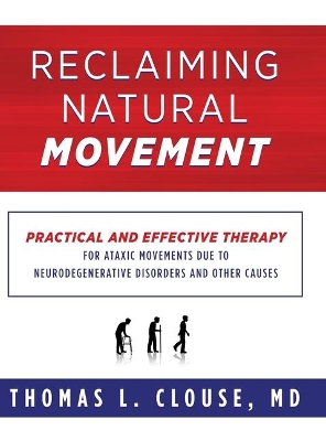 Reclaiming Natural Movement: Practical and effective therapy for ataxic movements due to neurodegenerative disorders and other causes by Thomas L Clouse