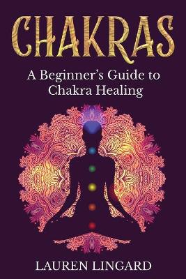 Chakras: A Beginner's Guide to Chakra Healing by Lauren Lingard