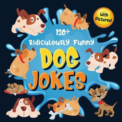 130+ Ridiculously Funny Dog Jokes: Hilarious & Silly Clean Puppy Dog Jokes for Kids So Terrible, Even Your Dog Will Laugh Out Loud! (Funny Dog Gift for Dog Lover - With Pictures) book