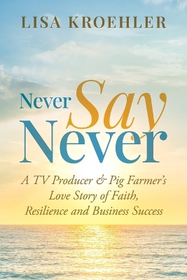 Never Say Never: A TV Producer & Pig Farmer's Love Story of Faith, Resilience and Business Success book