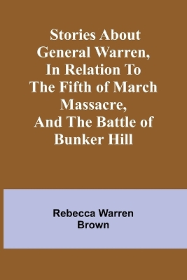 Stories about General Warren, in relation to the fifth of March massacre, and the battle of Bunker Hill book