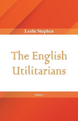 The English Utilitarians, Volume 1 by Leslie Stephen