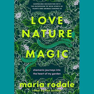 Love, Nature, Magic: Shamanic Journeys Into the Heart of My Garden by Maria Rodale