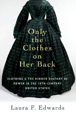 Only the Clothes on Her Back: Clothing and the Hidden History of Power in the Nineteenth-Century United States by Laura F. Edwards