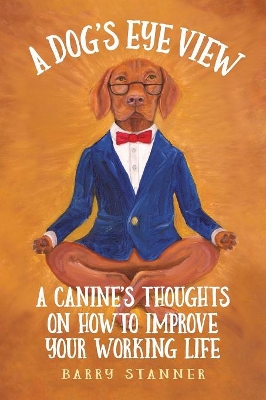 A Dog's Eye View: A Canine's Thoughts on How to Improve Your Working Life book