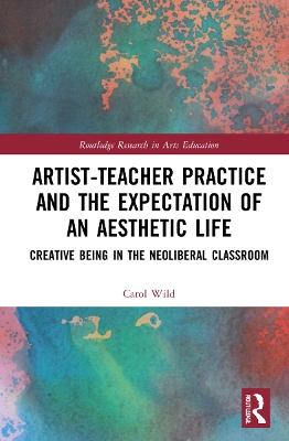 Artist-Teacher Practice and the Expectation of an Aesthetic Life: Creative Being in the Neoliberal Classroom by Carol Wild