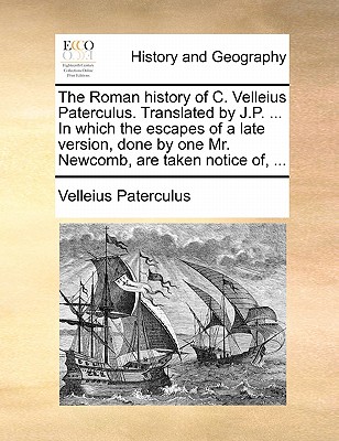 The The Roman History of C. Velleius Paterculus. Translated by J.P. ... in Which the Escapes of a Late Version, Done by One Mr. Newcomb, Are Taken Notice Of, ... by Velleius Paterculus