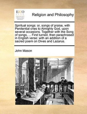 Spiritual Songs: Or, Songs of Praise, with Penitential Cries to Almighty God, Upon Several Occasions. Together with the Song of Songs, ... First Turned, Then Paraphrased in English Verse: With an Addition of a Sacred Poem on Dives and Lazarus. book