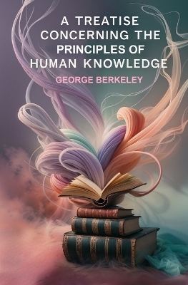 A A Treatise Concerning the Principles of Human Knowledge by George Berkeley