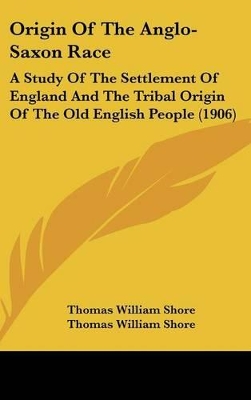 Origin Of The Anglo-Saxon Race: A Study Of The Settlement Of England And The Tribal Origin Of The Old English People (1906) by Thomas William Shore